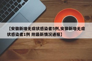【安徽新增无症状感染者5例,安徽新增无症状感染者1例 附最新情况通报】