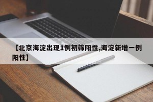 【北京海淀出现1例初筛阳性,海淀新增一例阳性】