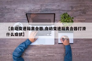 【自动变速箱离合器,自动变速箱离合器打滑什么症状】