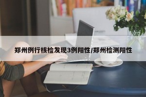 郑州例行核检发现3例阳性/郑州检测阳性