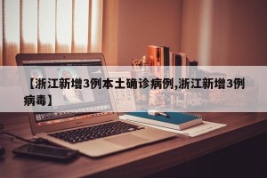 【浙江新增3例本土确诊病例,浙江新增3例病毒】