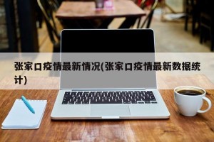 张家口疫情最新情况(张家口疫情最新数据统计)