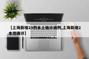 【上海新增29例本土确诊病例,上海新增2本地确诊】