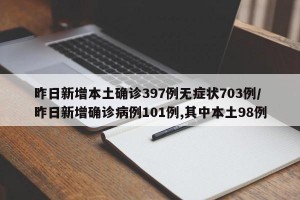 昨日新增本土确诊397例无症状703例/昨日新增确诊病例101例,其中本土98例