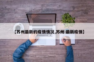 【苏州最新的疫情情况,苏州 最新疫情】