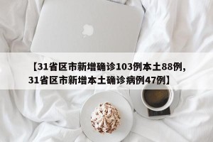 【31省区市新增确诊103例本土88例,31省区市新增本土确诊病例47例】