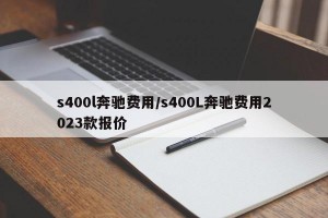 s400l奔驰费用/s400L奔驰费用2023款报价