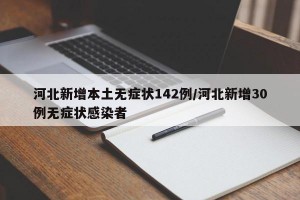 河北新增本土无症状142例/河北新增30例无症状感染者