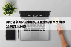 河北省新增23例确诊/河北省新增本土确诊23例河北20例