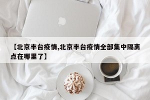 【北京丰台疫情,北京丰台疫情全部集中隔离点在哪里了】