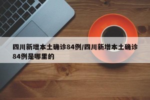 四川新增本土确诊84例/四川新增本土确诊84例是哪里的