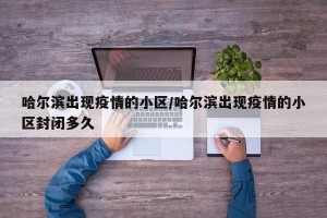哈尔滨出现疫情的小区/哈尔滨出现疫情的小区封闭多久
