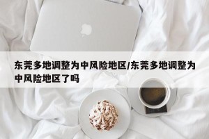 东莞多地调整为中风险地区/东莞多地调整为中风险地区了吗