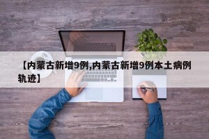 【内蒙古新增9例,内蒙古新增9例本土病例轨迹】
