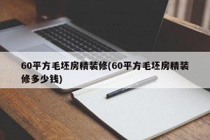 60平方毛坯房精装修(60平方毛坯房精装修多少钱)