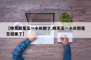 【明天就是五一小长假了,明天五一小长假是否结束了】