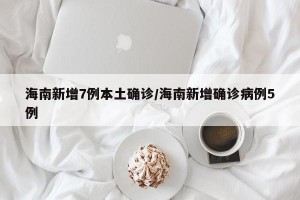 海南新增7例本土确诊/海南新增确诊病例5例