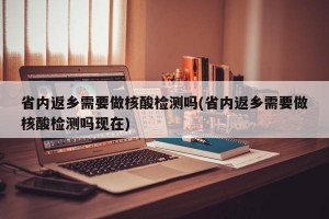 省内返乡需要做核酸检测吗(省内返乡需要做核酸检测吗现在)