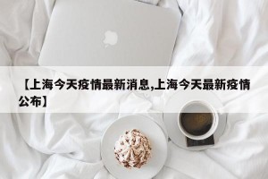 【上海今天疫情最新消息,上海今天最新疫情公布】
