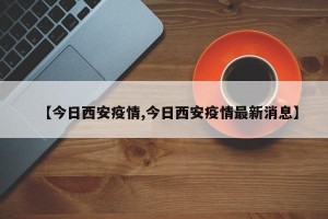 【今日西安疫情,今日西安疫情最新消息】