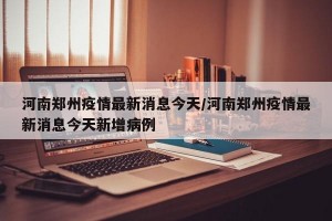 河南郑州疫情最新消息今天/河南郑州疫情最新消息今天新增病例