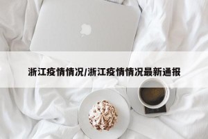 浙江疫情情况/浙江疫情情况最新通报