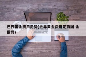 世界黄金费用走势(世界黄金费用走势图 金投网)