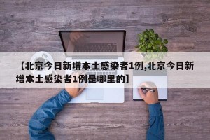 【北京今日新增本土感染者1例,北京今日新增本土感染者1例是哪里的】