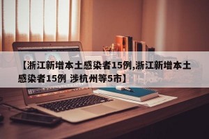 【浙江新增本土感染者15例,浙江新增本土感染者15例 涉杭州等5市】