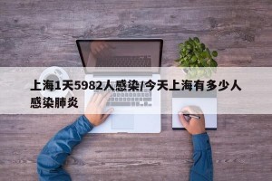 上海1天5982人感染/今天上海有多少人感染肺炎