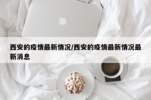 西安的疫情最新情况/西安的疫情最新情况最新消息