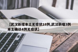 【武汉新增本土无症状18例,武汉新增3例本土确诊4例无症状】