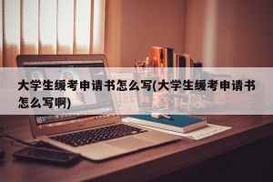 大学生缓考申请书怎么写(大学生缓考申请书怎么写啊)
