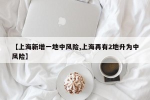 【上海新增一地中风险,上海再有2地升为中风险】