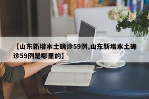 【山东新增本土确诊59例,山东新增本土确诊59例是哪里的】