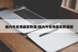 国内外疫情最新数据/国内外疫情最新数据图