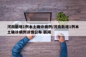 河南新增1例本土确诊病例/河南新增1例本土确诊病例详情公布 新闻