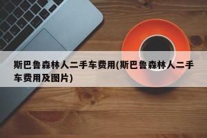斯巴鲁森林人二手车费用(斯巴鲁森林人二手车费用及图片)