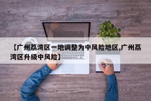 【广州荔湾区一地调整为中风险地区,广州荔湾区升级中风险】