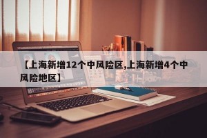 【上海新增12个中风险区,上海新增4个中风险地区】