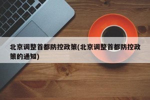北京调整首都防控政策(北京调整首都防控政策的通知)