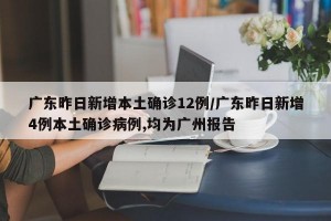 广东昨日新增本土确诊12例/广东昨日新增4例本土确诊病例,均为广州报告