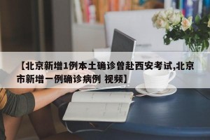 【北京新增1例本土确诊曾赴西安考试,北京市新增一例确诊病例 视频】