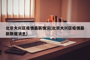 北京大兴区疫情最新情况(北京大兴区疫情最新数据消息)