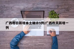 广西昨日新增本土确诊5例/广西昨天新增一例