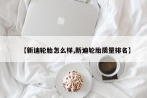 【新迪轮胎怎么样,新迪轮胎质量排名】