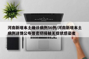 河南新增本土确诊病例56例/河南新增本土病例详情公布曾密切接触无症状感染者