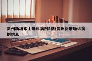 贵州新增本土确诊病例5例/贵州新增确诊病例信息