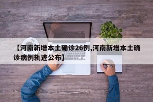 【河南新增本土确诊26例,河南新增本土确诊病例轨迹公布】