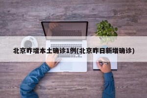 北京昨增本土确诊1例(北京昨日新增确诊)
